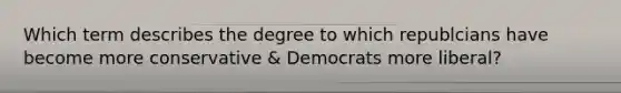 Which term describes the degree to which republcians have become more conservative & Democrats more liberal?