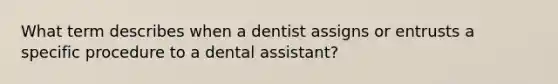 What term describes when a dentist assigns or entrusts a specific procedure to a dental assistant?