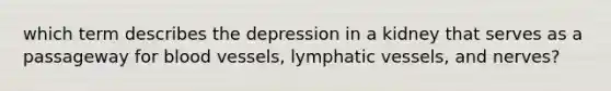 which term describes the depression in a kidney that serves as a passageway for <a href='https://www.questionai.com/knowledge/kZJ3mNKN7P-blood-vessels' class='anchor-knowledge'>blood vessels</a>, <a href='https://www.questionai.com/knowledge/ki6sUebkzn-lymphatic-vessels' class='anchor-knowledge'>lymphatic vessels</a>, and nerves?