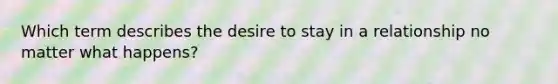 Which term describes the desire to stay in a relationship no matter what happens?