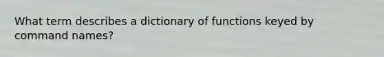 What term describes a dictionary of functions keyed by command names?