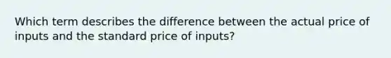 Which term describes the difference between the actual price of inputs and the standard price of inputs?