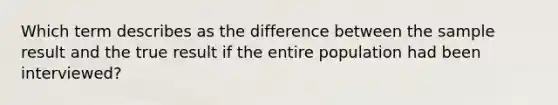 Which term describes as the difference between the sample result and the true result if the entire population had been interviewed?