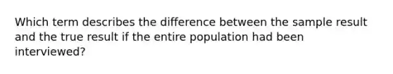 Which term describes the difference between the sample result and the true result if the entire population had been interviewed?