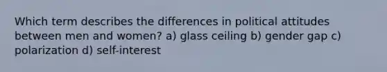 Which term describes the differences in political attitudes between men and women? a) glass ceiling b) gender gap c) polarization d) self-interest