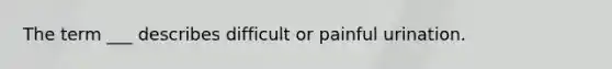 The term ___ describes difficult or painful urination.​