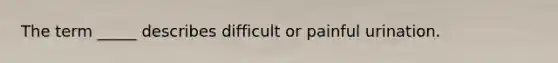 The term _____ describes difficult or painful urination.​