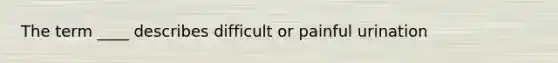 The term ____ describes difficult or painful urination