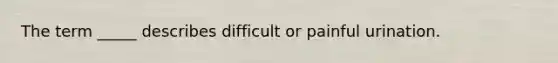 The term _____ describes difficult or painful urination.