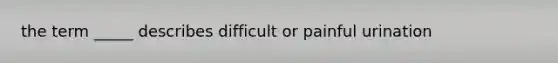 the term _____ describes difficult or painful urination