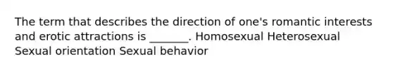 The term that describes the direction of one's romantic interests and erotic attractions is _______. Homosexual Heterosexual Sexual orientation Sexual behavior