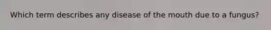 Which term describes any disease of the mouth due to a fungus?