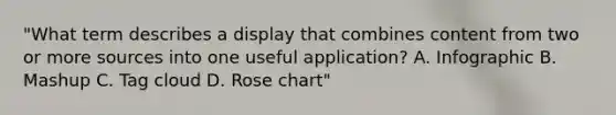 "What term describes a display that combines content from two or more sources into one useful application? A. Infographic B. Mashup C. Tag cloud D. Rose chart"