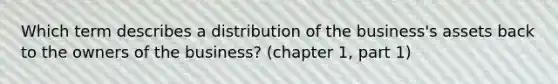 Which term describes a distribution of the business's assets back to the owners of the business? (chapter 1, part 1)