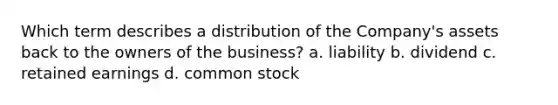 Which term describes a distribution of the Company's assets back to the owners of the business? a. liability b. dividend c. retained earnings d. common stock