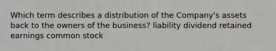 Which term describes a distribution of the Company's assets back to the owners of the business? liability dividend retained earnings common stock