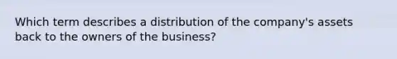 Which term describes a distribution of the company's assets back to the owners of the business?