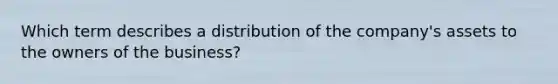 Which term describes a distribution of the company's assets to the owners of the business?