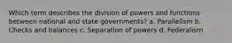 Which term describes the division of powers and functions between national and state governments? a. Parallelism b. Checks and balances c. Separation of powers d. Federalism