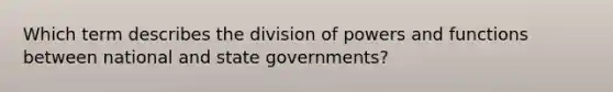 Which term describes the division of powers and functions between national and state governments?