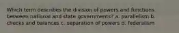 Which term describes the division of powers and functions between national and state governments? a. parallelism b. checks and balances c. separation of powers d. federalism