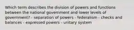 Which term describes the division of powers and functions between the national government and lower levels of government? - separation of powers - federalism - checks and balances - expressed powers - unitary system