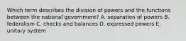 Which term describes the division of powers and the functions between the national government? A. separation of powers B. federalism C. checks and balances D. expressed powers E. unitary system