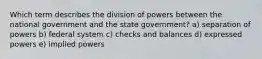 Which term describes the division of powers between the national government and the state government? a) separation of powers b) federal system c) checks and balances d) expressed powers e) implied powers