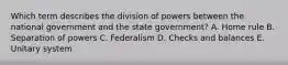 Which term describes the division of powers between the national government and the state government? A. Home rule B. Separation of powers C. Federalism D. Checks and balances E. Unitary system