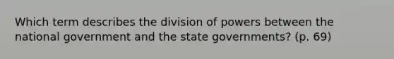 Which term describes the division of powers between the national government and the state governments? (p. 69)