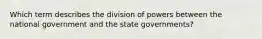 Which term describes the division of powers between the national government and the state governments?