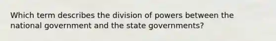 Which term describes the division of powers between the national government and the state governments?