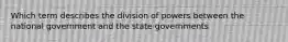 Which term describes the division of powers between the national government and the state governments