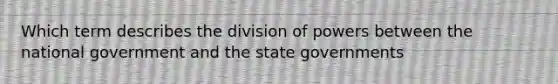 Which term describes the division of powers between the national government and the state governments