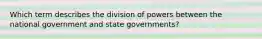 Which term describes the division of powers between the national government and state governments?