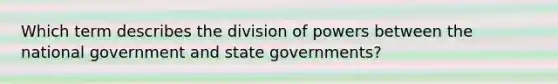 Which term describes the division of powers between the national government and state governments?