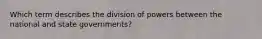 Which term describes the division of powers between the national and state governments?