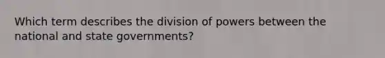 Which term describes the division of powers between the national and state governments?