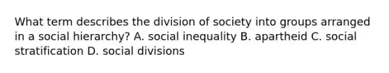 What term describes the division of society into groups arranged in a social hierarchy? A. social inequality B. apartheid C. social stratification D. social divisions