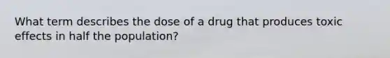 What term describes the dose of a drug that produces toxic effects in half the population?