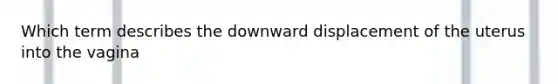 Which term describes the downward displacement of the uterus into the vagina