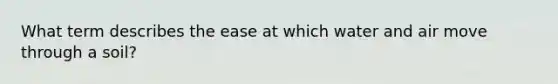 What term describes the ease at which water and air move through a soil?