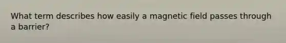 What term describes how easily a magnetic field passes through a barrier?