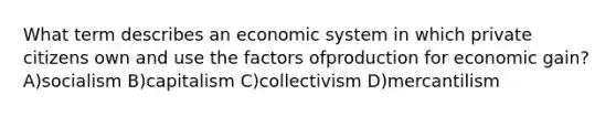 What term describes an economic system in which private citizens own and use the factors ofproduction for economic gain? A)socialism B)capitalism C)collectivism D)mercantilism