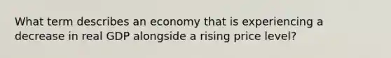 What term describes an economy that is experiencing a decrease in real GDP alongside a rising price level?