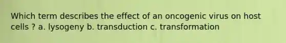 Which term describes the effect of an oncogenic virus on host cells ? a. lysogeny b. transduction c. transformation