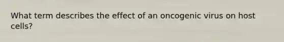 What term describes the effect of an oncogenic virus on host cells?