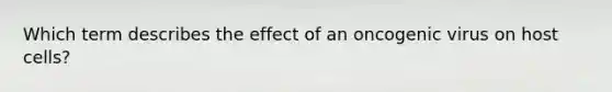 Which term describes the effect of an oncogenic virus on host cells?