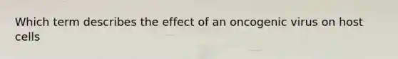 Which term describes the effect of an oncogenic virus on host cells