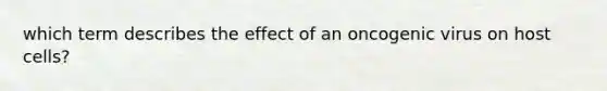 which term describes the effect of an oncogenic virus on host cells?